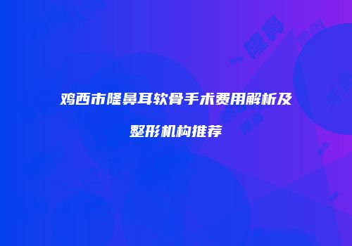 鸡西市隆鼻耳软骨手术费用解析及整形机构推荐