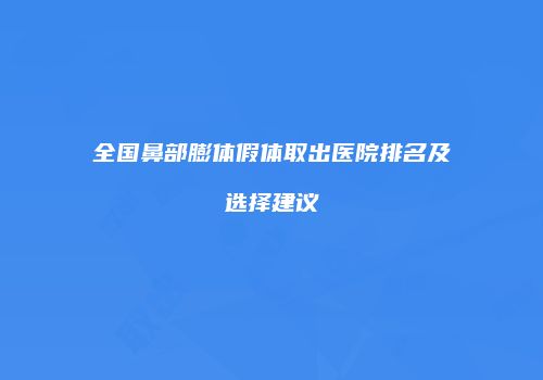 全国鼻部膨体假体取出医院排名及选择建议