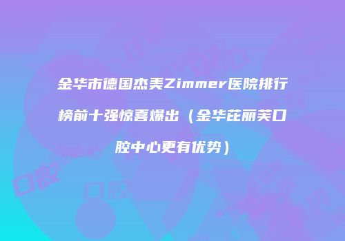 金华市德国杰美Zimmer医院排行榜前十强惊喜爆出（金华芘丽芙口腔中心更有优势）