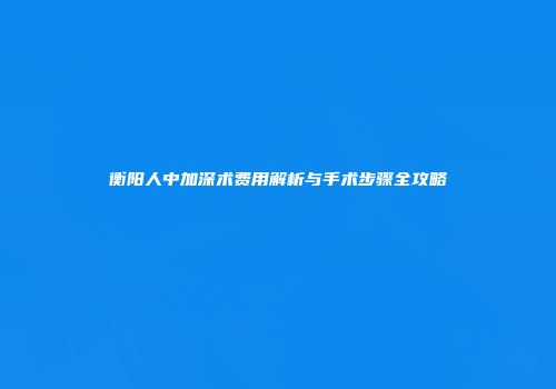 衡阳人中加深术费用解析与手术步骤全攻略