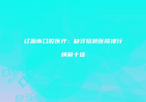 辽源市口腔医疗：缺牙搭桥医院排行榜前十佳