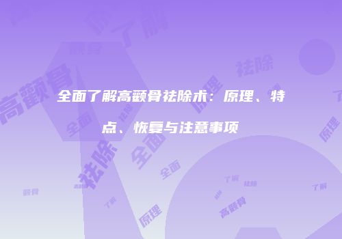 全面了解高颧骨祛除术：原理、特点、恢复与注意事项