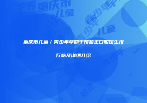 重庆市儿童／青少年早期干预矫正口腔医生排行榜及详细介绍