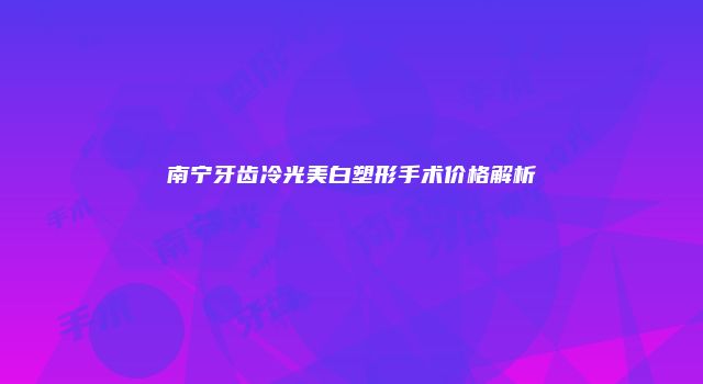 南宁牙齿冷光美白塑形手术价格解析