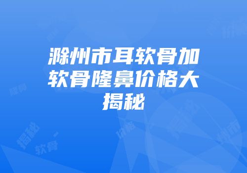 滁州市耳软骨加软骨隆鼻价格大揭秘