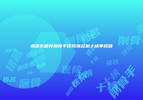 承德市磨骨削骨手医院排名前十榜单揭晓