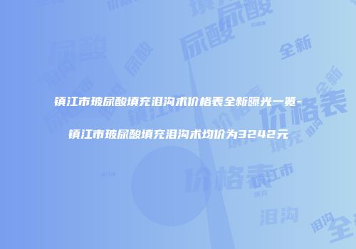 镇江市玻尿酸填充泪沟术价格表全新曝光一览-镇江市玻尿酸填充泪沟术均价为3242元