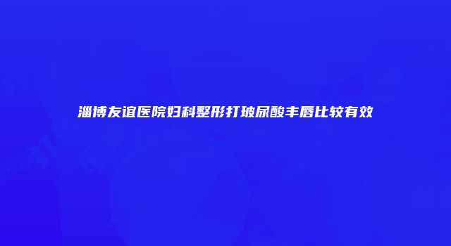 淄博友谊医院妇科整形打玻尿酸丰唇比较有效