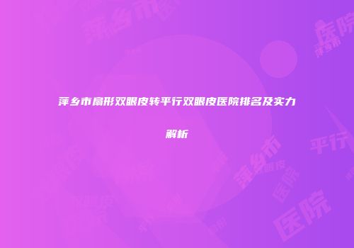 萍乡市扇形双眼皮转平行双眼皮医院排名及实力解析