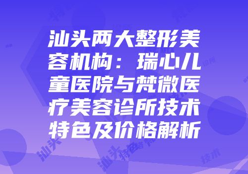 汕头两大整形美容机构：瑞心儿童医院与梵微医疗美容诊所技术特色及价格解析