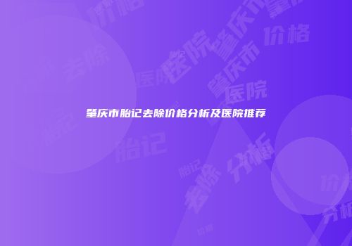 肇庆市胎记去除价格分析及医院推荐