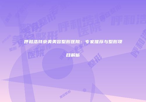 呼和浩特京美美容整形医院：专家推荐与整形项目解析