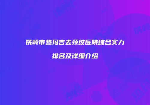 铁岭市热玛吉去颈纹医院综合实力排名及详细介绍