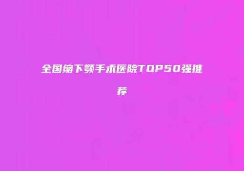 全国缩下颚手术医院TOP50强推荐
