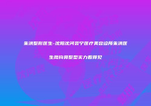 朱洪整形医生-沈阳沈河裴宁医疗美容诊所朱洪医生鹰钩鼻整型实力看得见