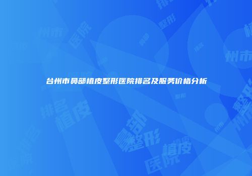 台州市鼻部植皮整形医院排名及服务价格分析