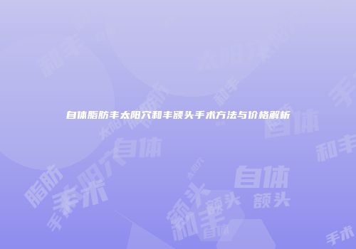 自体脂肪丰太阳穴和丰额头手术方法与价格解析