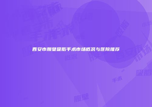 西安市腹壁吸脂手术市场概况与医院推荐
