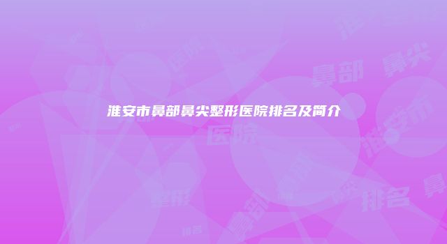 淮安市鼻部鼻尖整形医院排名及简介