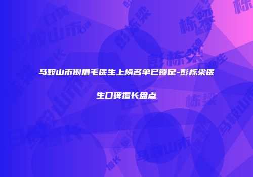 马鞍山市倒眉毛医生上榜名单已锁定-彭栋梁医生口碑擅长盘点