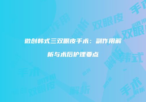 微创韩式三双眼皮手术：副作用解析与术后护理要点