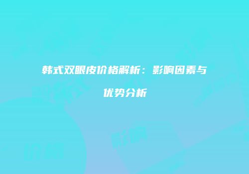韩式双眼皮价格解析：影响因素与优势分析