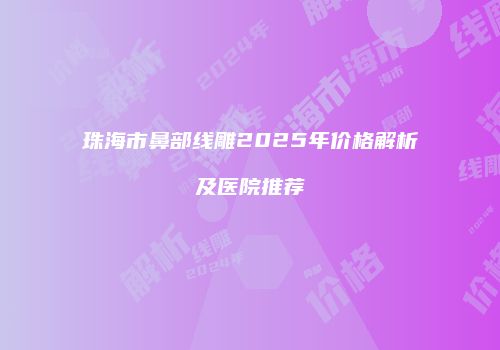珠海市鼻部线雕2025年价格解析及医院推荐