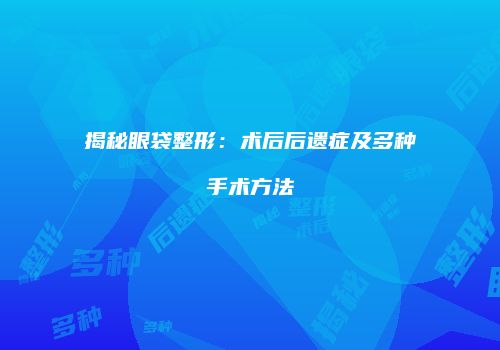 揭秘眼袋整形：术后后遗症及多种手术方法