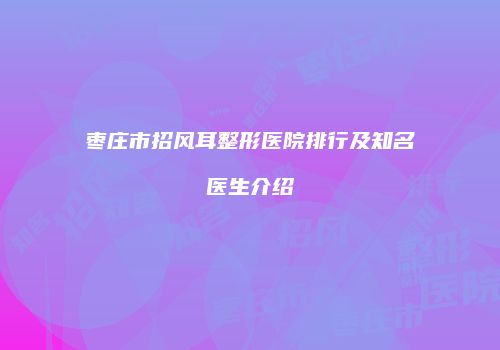 枣庄市招风耳整形医院排行及知名医生介绍