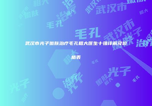 武汉市光子嫩肤治疗毛孔粗大医生十强详解及价格表