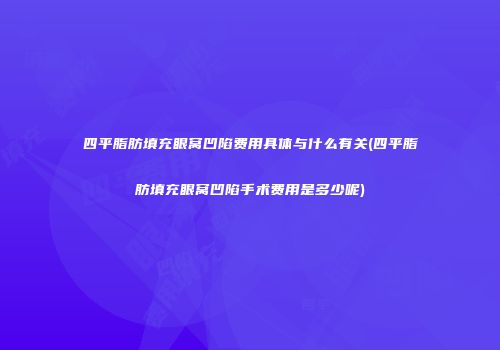 四平脂肪填充眼窝凹陷费用具体与什么有关(四平脂肪填充眼窝凹陷手术费用是多少呢)