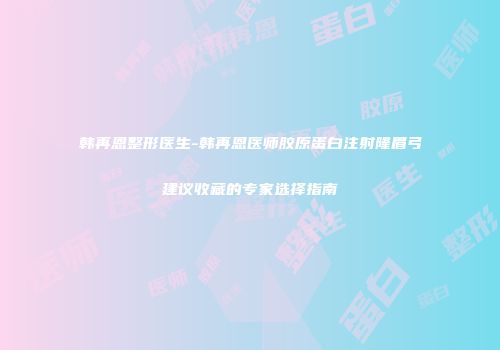 韩再恩整形医生-韩再恩医师胶原蛋白注射隆眉弓建议收藏的专家选择指南