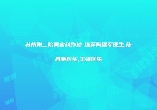 苏州附二院美容科咋地-推荐陶建军医生,陈昌弛医生,王强医生