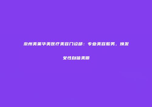 泉州美莱华美医疗美容门诊部：专业美容服务，焕发女性自信美丽
