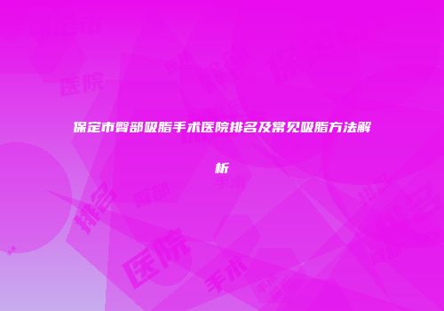 保定市臀部吸脂手术医院排名及常见吸脂方法解析
