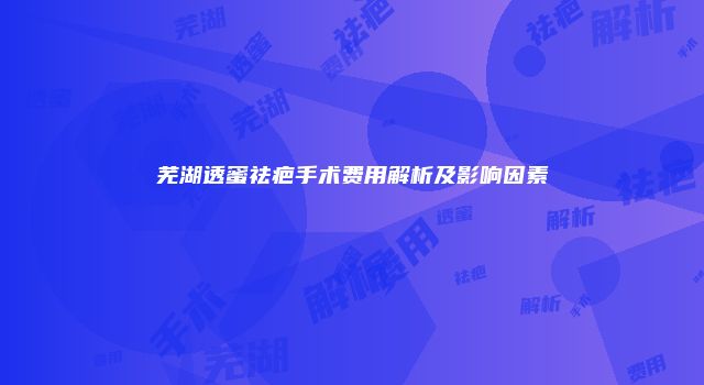 芜湖透蜜祛疤手术费用解析及影响因素