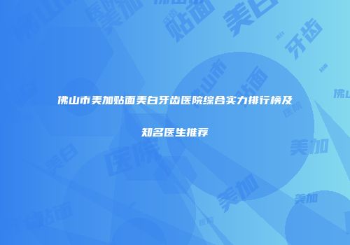 佛山市美加贴面美白牙齿医院综合实力排行榜及知名医生推荐