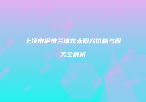 上饶市伊维兰填充太阳穴价格与服务全解析