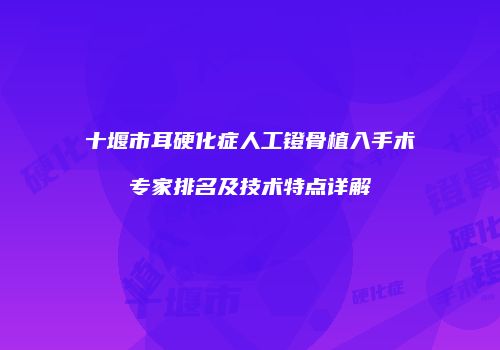 十堰市耳硬化症人工镫骨植入手术专家排名及技术特点详解