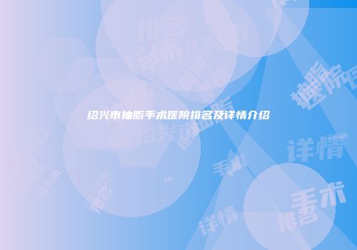 绍兴市抽脂手术医院排名及详情介绍