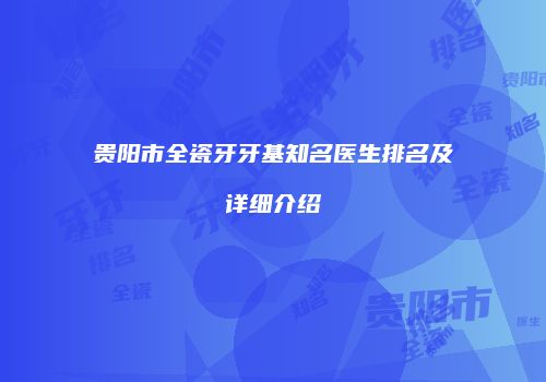 贵阳市全瓷牙牙基知名医生排名及详细介绍