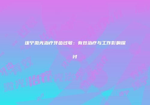 遂宁激光治疗牙齿过敏：有效治疗与工作影响探讨