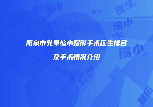 阳泉市乳晕缩小整形手术医生排名及手术情况介绍