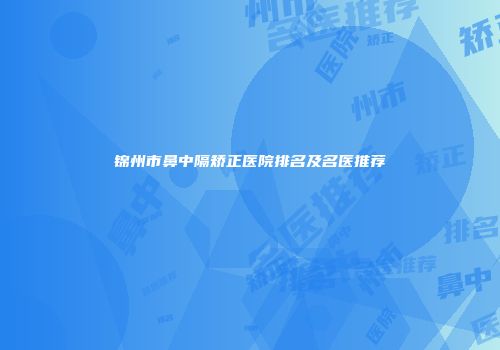 锦州市鼻中隔矫正医院排名及名医推荐
