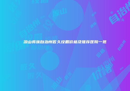 凉山彝族自治州匠久纹眉价格及推荐医院一览