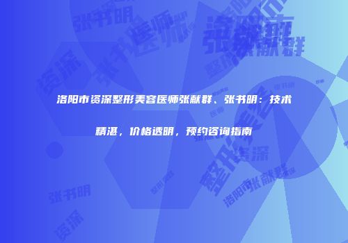 洛阳市资深整形美容医师张献群、张书明：技术精湛，价格透明，预约咨询指南