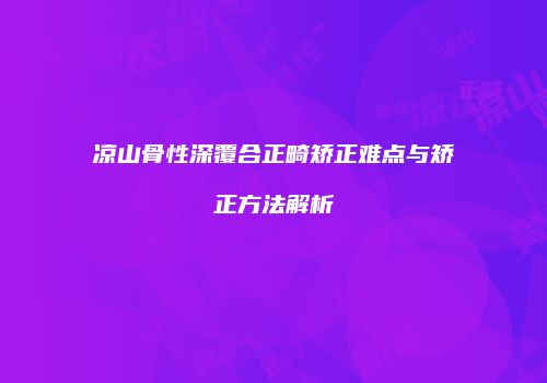 凉山骨性深覆合正畸矫正难点与矫正方法解析