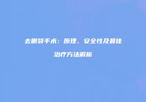 去眼袋手术：原理、安全性及最佳治疗方法解析