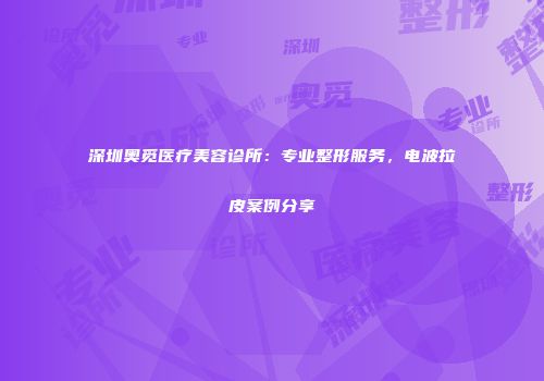深圳奥觅医疗美容诊所：专业整形服务，电波拉皮案例分享