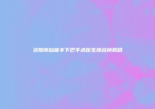 资阳市自体丰下巴手术医生排名榜揭晓